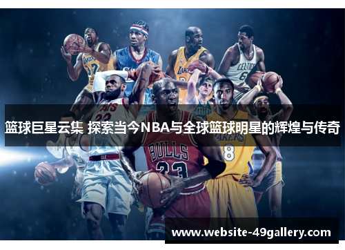 篮球巨星云集 探索当今NBA与全球篮球明星的辉煌与传奇