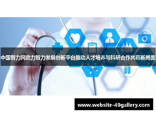 中国智力网助力智力发展创新平台推动人才培养与科研合作共赢新局面